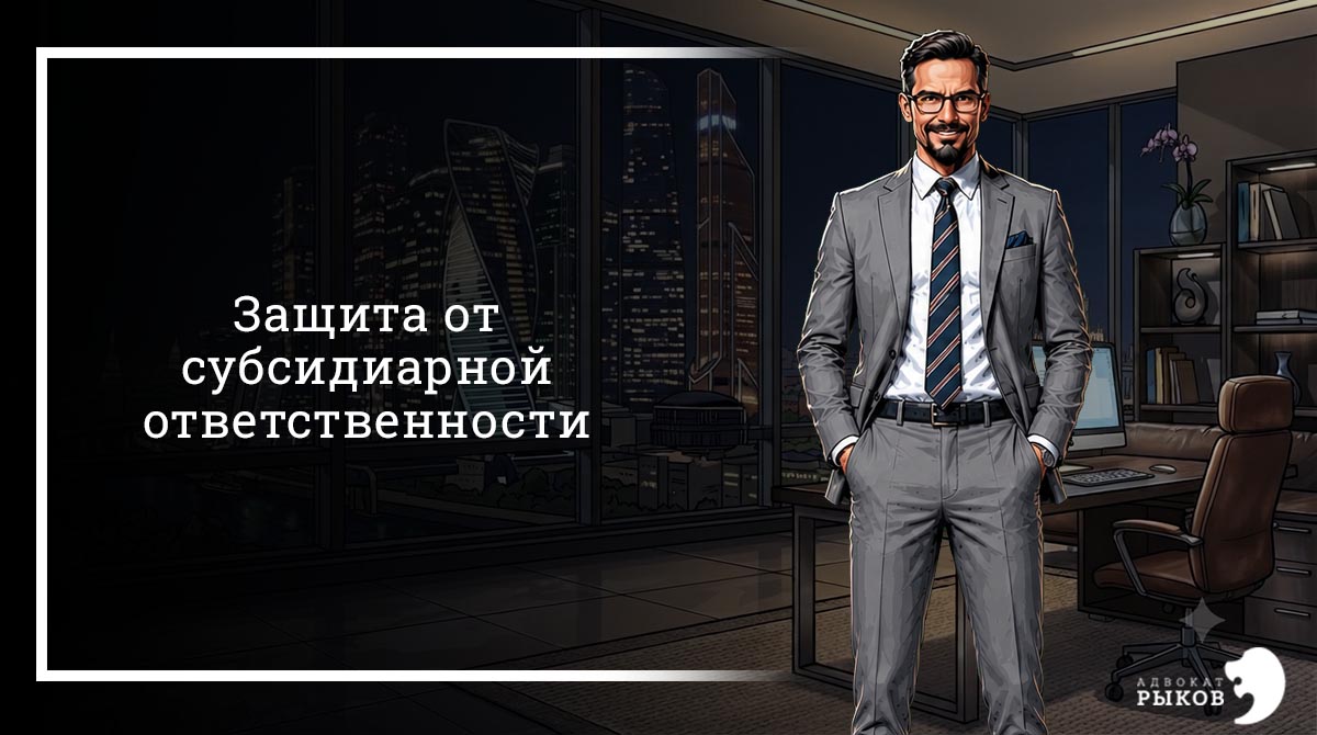 Защита от субсидиарной ответственности: практика адвоката